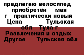 предлагаю велосипед STELS, приобретён 18 мая 2018 г., практически новый › Цена ­ 9 500 - Тульская обл., Тула г. Развлечения и отдых » Другое   . Тульская обл.